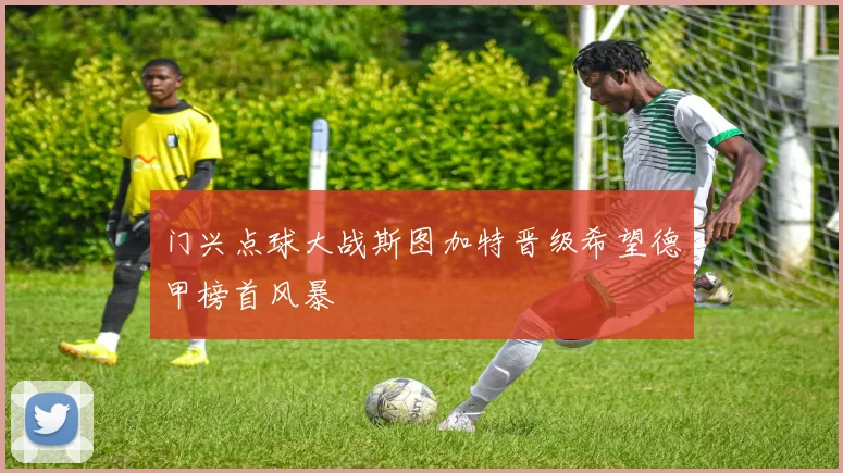 门兴点球大战斯图加特晋级希望德甲榜首风暴