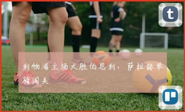 利物浦主场大胜伯恩利，萨拉赫单骑闯关