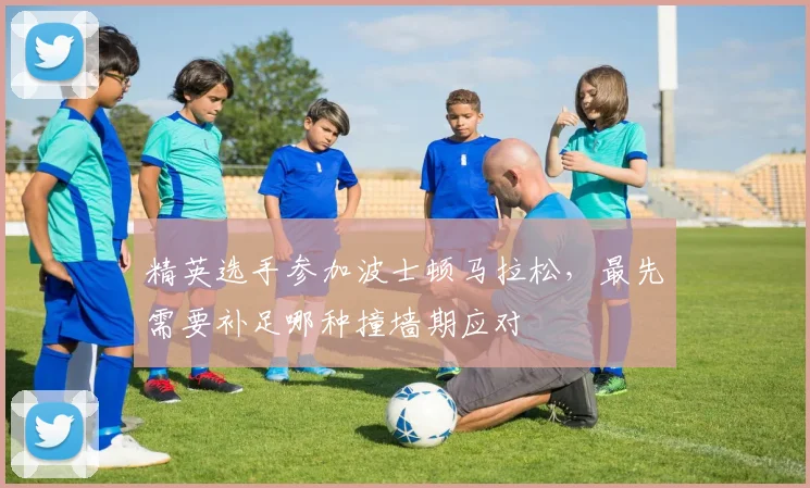 精英选手参加波士顿马拉松，最先需要补足哪种撞墙期应对