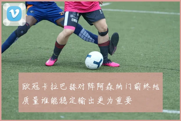 欧冠卡拉巴赫对阵阿森纳门前终结质量谁能稳定输出更为重要