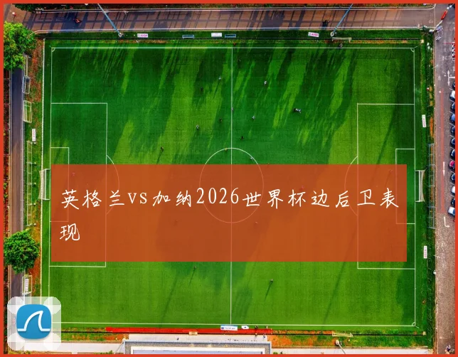 英格兰vs加纳2026世界杯边后卫表现