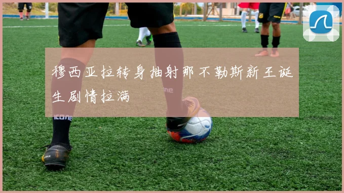 穆西亚拉转身抽射那不勒斯新王诞生剧情拉满