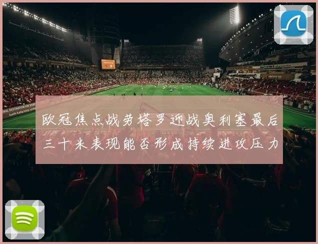 欧冠焦点战劳塔罗迎战奥利塞最后三十米表现能否形成持续进攻压力