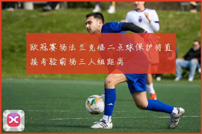 欧冠赛场法兰克福二点球保护将直接考验前场三人组距离