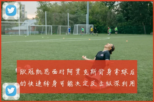 欧冠凯恩面对阿贾克斯背身拿球后的快速转身可能决定反击纵深利用