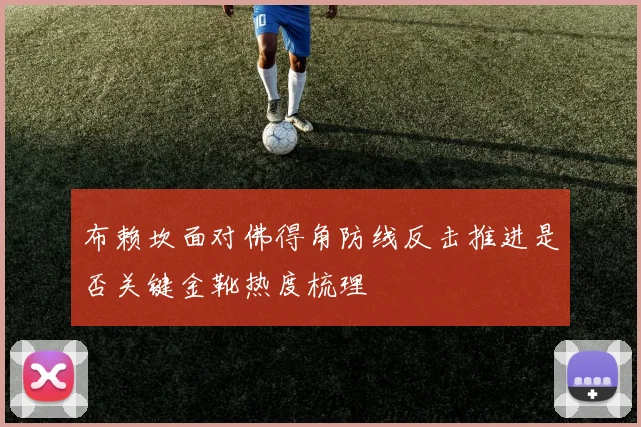 布赖坎面对佛得角防线反击推进是否关键金靴热度梳理