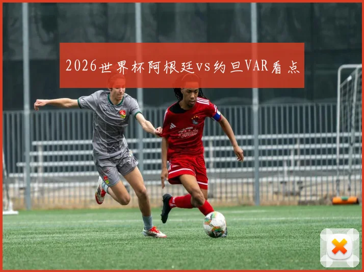 2026世界杯阿根廷vs约旦VAR看点