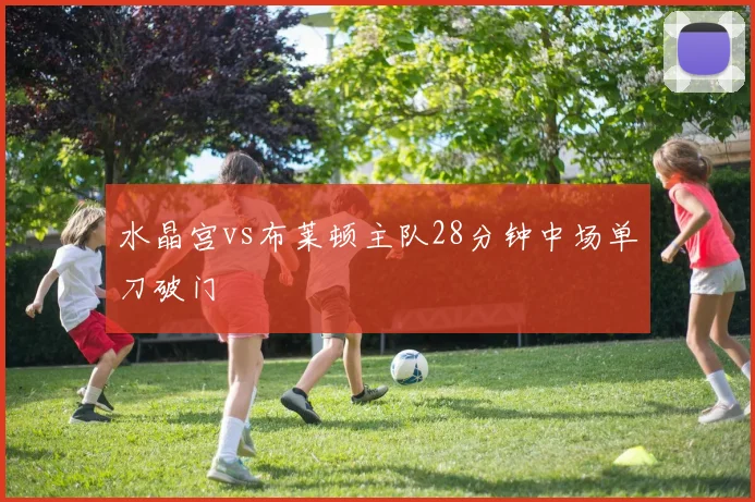 水晶宫vs布莱顿主队28分钟中场单刀破门