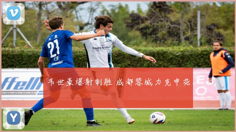 韦世豪爆射制胜 成都蓉城力克申花