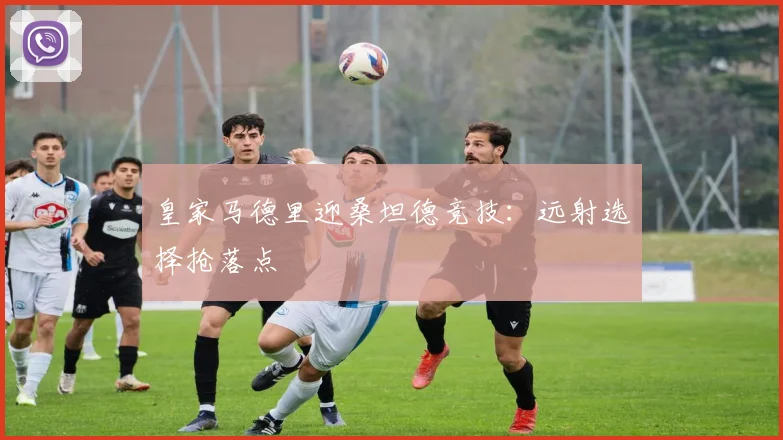 皇家马德里迎桑坦德竞技:远射选择抢落点