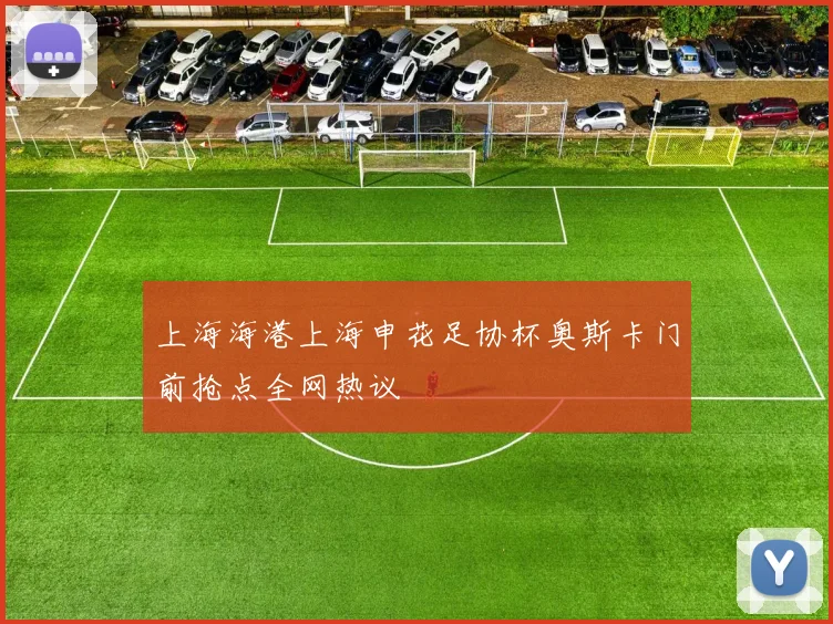 上海海港上海申花足协杯奥斯卡门前抢点全网热议