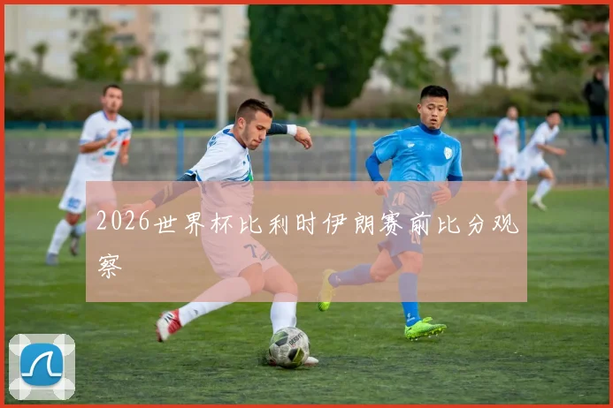 2026世界杯比利时伊朗赛前比分观察