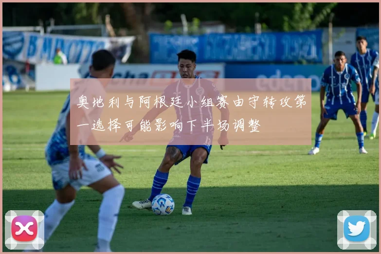 奥地利与阿根廷小组赛由守转攻第一选择可能影响下半场调整