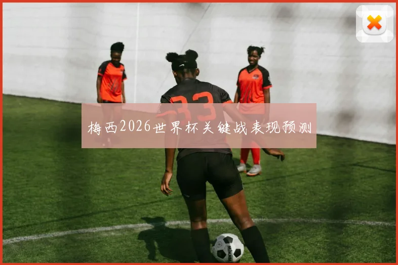 梅西2026世界杯关键战表现预测