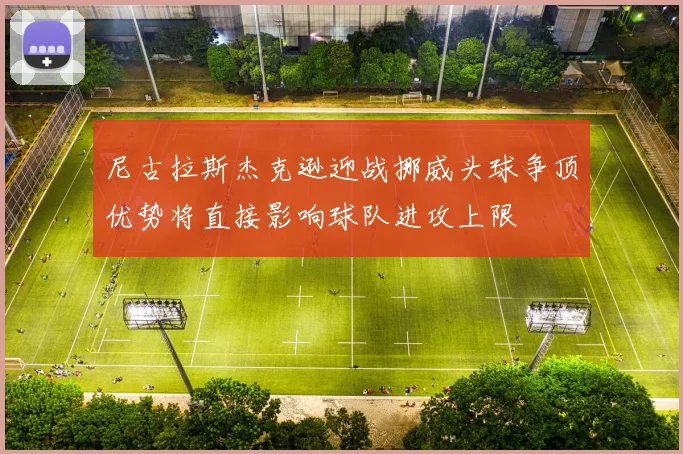 尼古拉斯杰克逊迎战挪威头球争顶优势将直接影响球队进攻上限