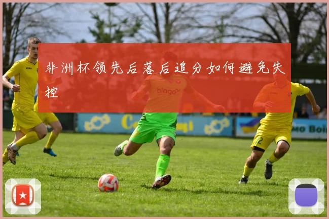 非洲杯领先后落后追分如何避免失控