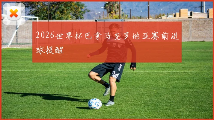 2026世界杯巴拿马克罗地亚赛前进球提醒