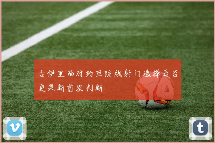 古伊里面对约旦防线射门选择是否更果断首发判断