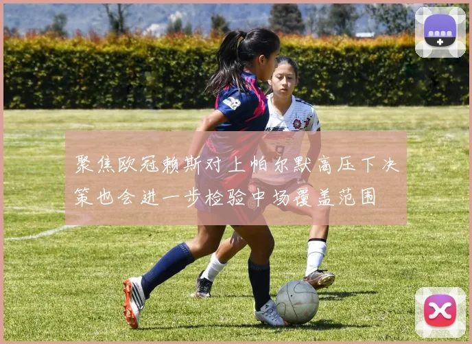 聚焦欧冠赖斯对上帕尔默高压下决策也会进一步检验中场覆盖范围