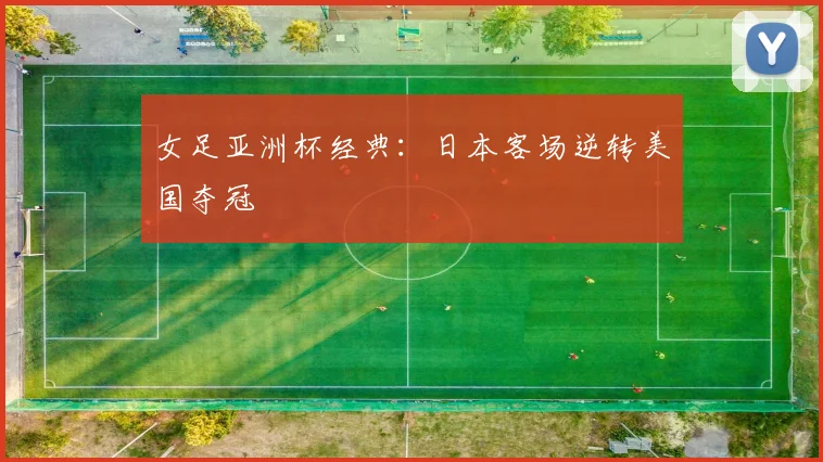 女足亚洲杯经典：日本客场逆转美国夺冠
