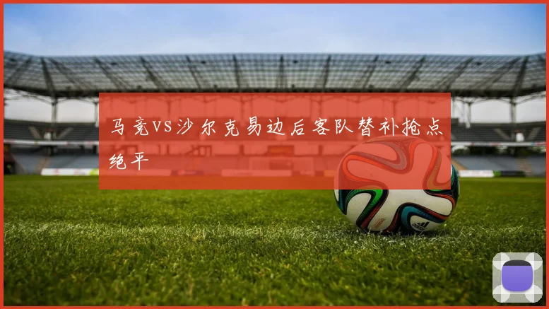 马竞vs沙尔克易边后客队替补抢点绝平