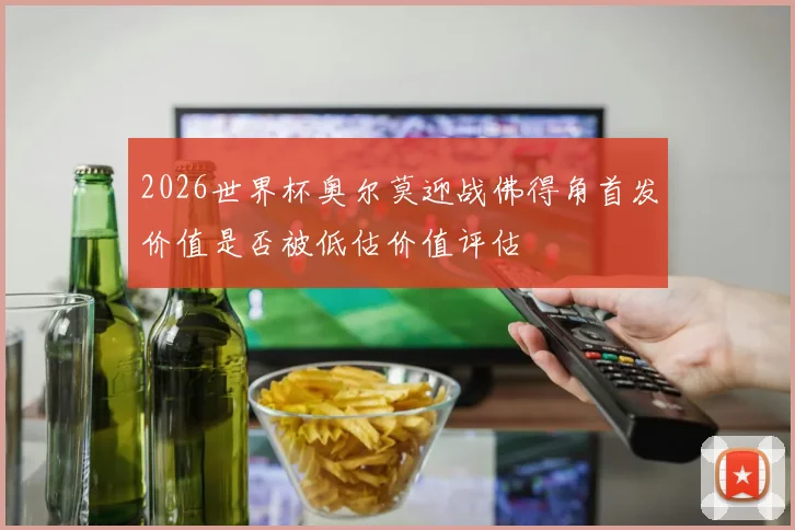 2026世界杯奥尔莫迎战佛得角首发价值是否被低估价值评估