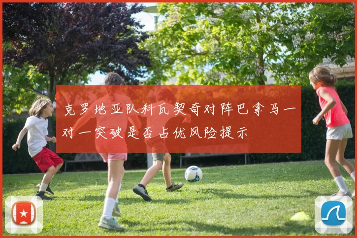 克罗地亚队科瓦契奇对阵巴拿马一对一突破是否占优风险提示