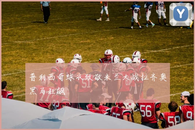 普利西奇球衣致敬米兰大战拉齐奥黑马狂飙