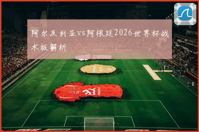 阿尔及利亚vs阿根廷2026世界杯战术板解析