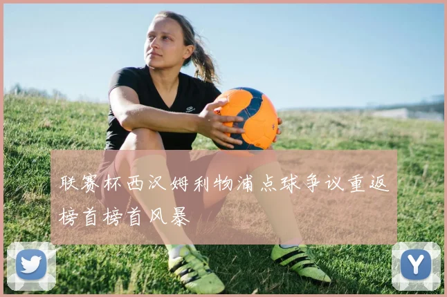 联赛杯西汉姆利物浦点球争议重返榜首榜首风暴