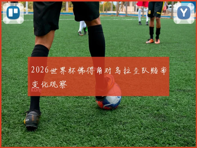 2026世界杯佛得角对乌拉圭队赔率变化观察