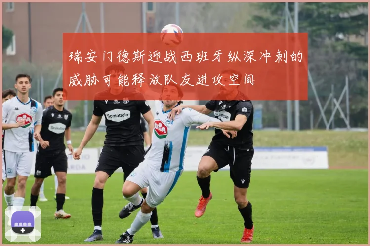 瑞安门德斯迎战西班牙纵深冲刺的威胁可能释放队友进攻空间