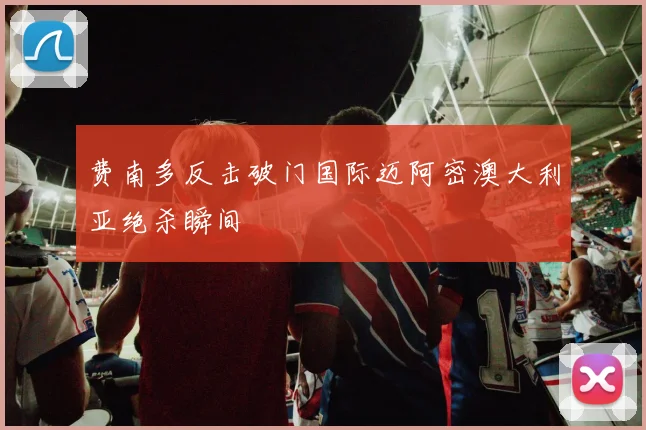 费南多反击破门国际迈阿密澳大利亚绝杀瞬间