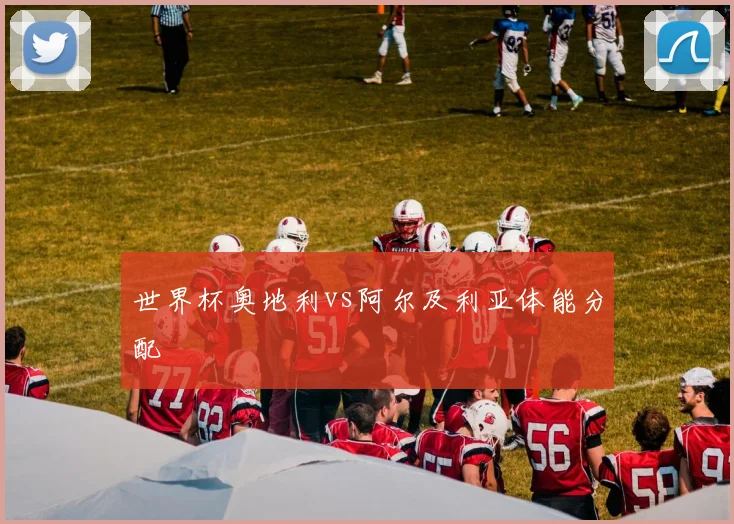 世界杯奥地利vs阿尔及利亚体能分配