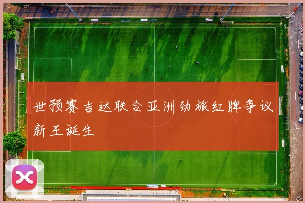 世预赛吉达联合亚洲劲旅红牌争议新王诞生