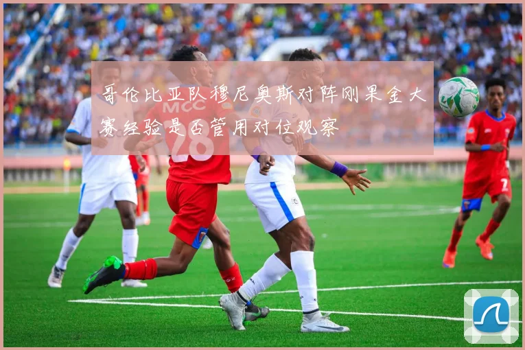 哥伦比亚队穆尼奥斯对阵刚果金大赛经验是否管用对位观察