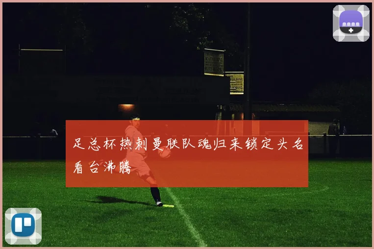 足总杯热刺曼联队魂归来锁定头名看台沸腾