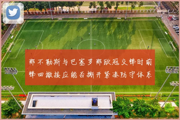 那不勒斯与巴塞罗那欧冠交锋时前锋回撤接应能否撕开紧凑防守体系