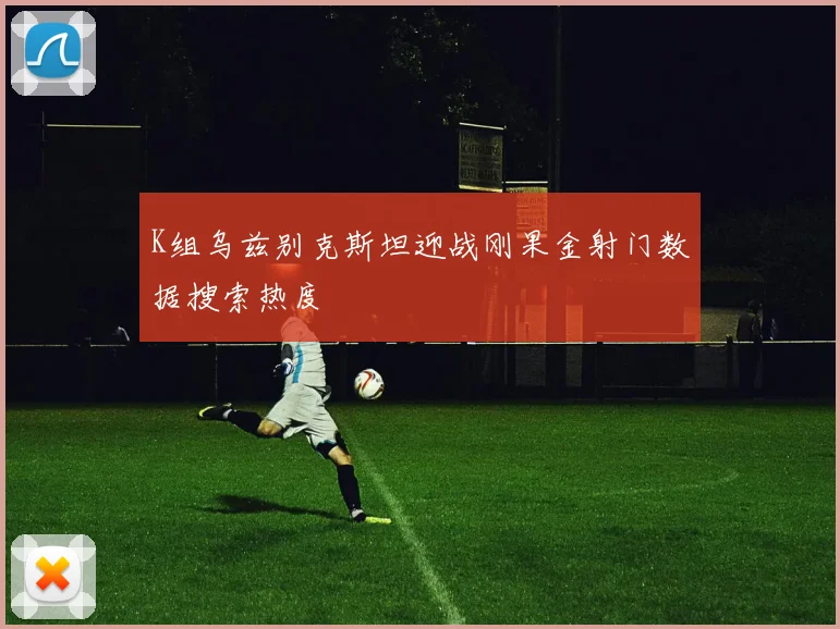 K组乌兹别克斯坦迎战刚果金射门数据搜索热度