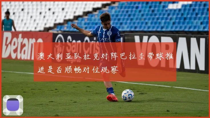 澳大利亚队杜克对阵巴拉圭带球推进是否顺畅对位观察