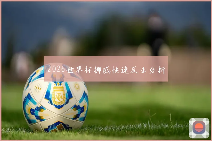 2026世界杯挪威快速反击分析
