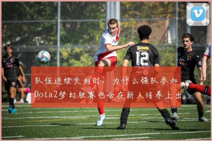 队伍连续失利时，为什么强队参加Dota2梦幻联赛也会在新人培养上出错