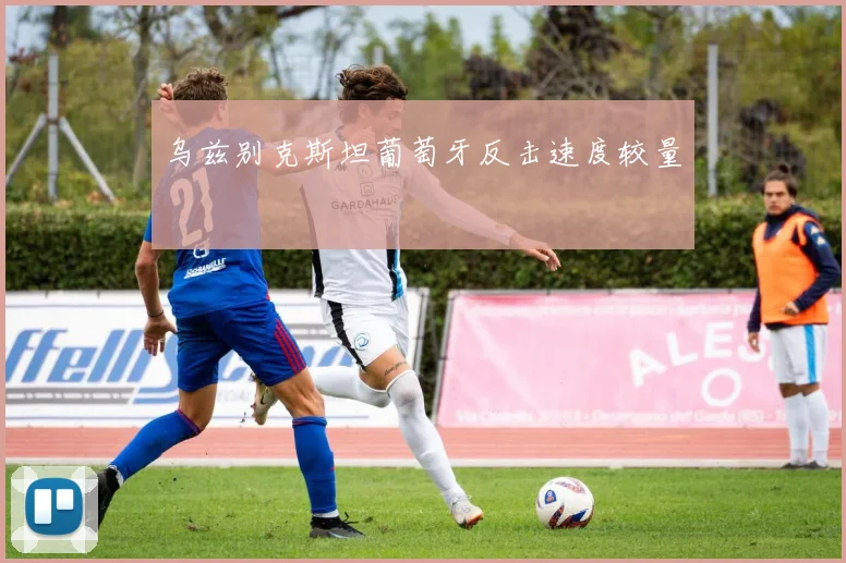 乌兹别克斯坦葡萄牙反击速度较量