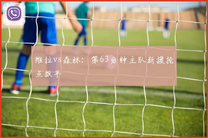维拉vs森林：第63分钟主队新援抢点扳平