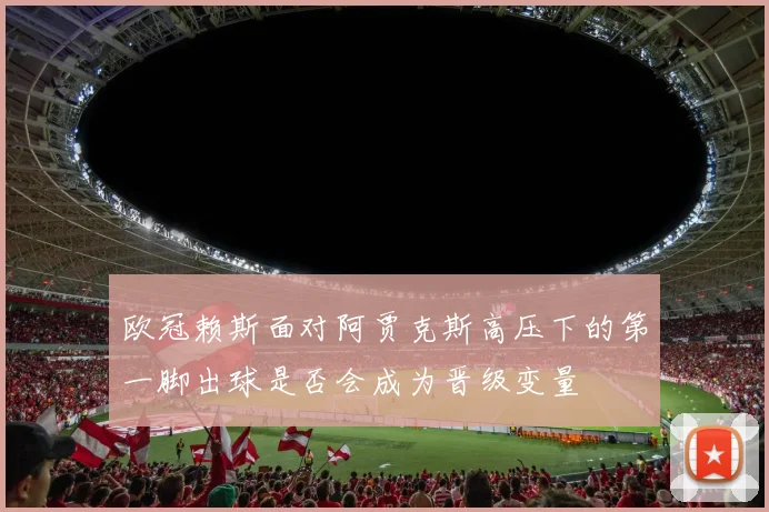 欧冠赖斯面对阿贾克斯高压下的第一脚出球是否会成为晋级变量