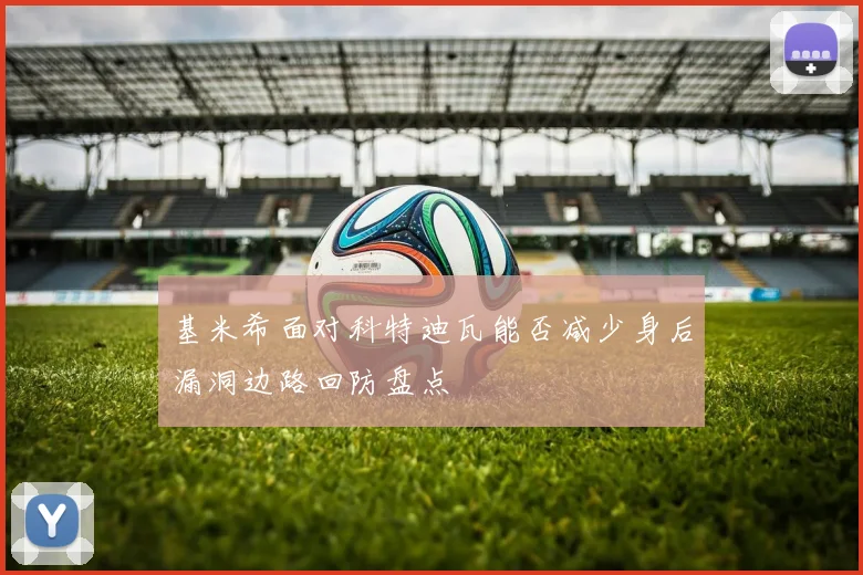 基米希面对科特迪瓦能否减少身后漏洞边路回防盘点
