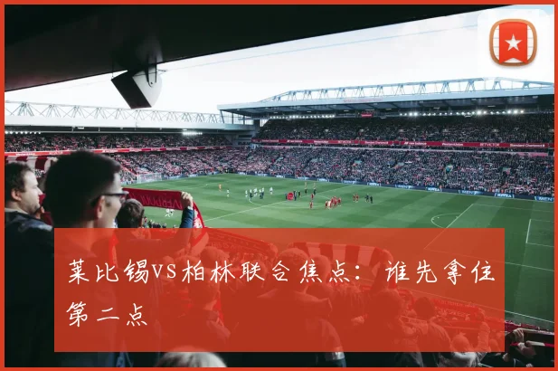 莱比锡vs柏林联合焦点：谁先拿住第二点