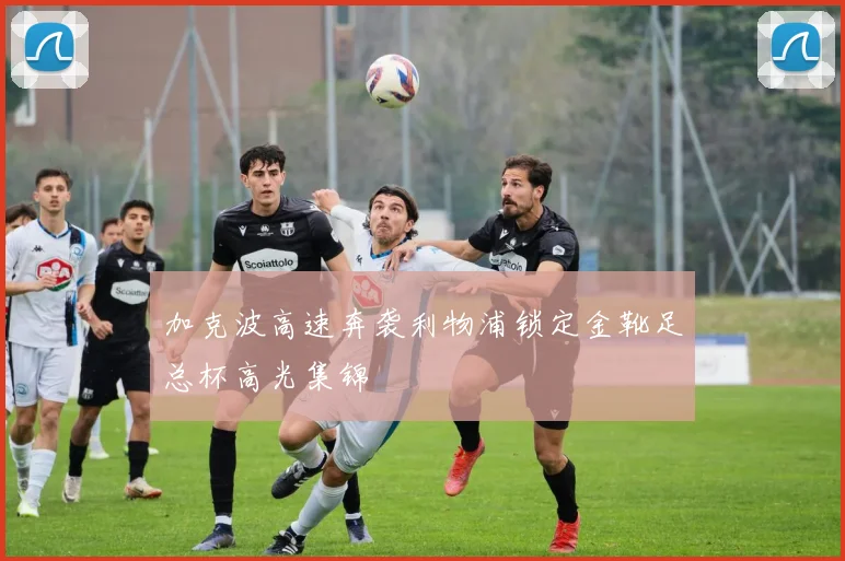 加克波高速奔袭利物浦锁定金靴足总杯高光集锦
