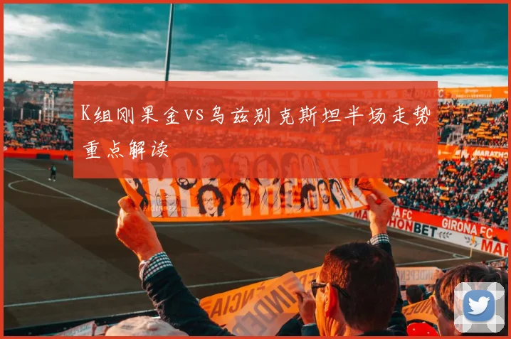 K组刚果金vs乌兹别克斯坦半场走势重点解读