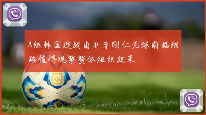 A组韩国迎战南非李刚仁无球前插线路值得观察整体组织效果